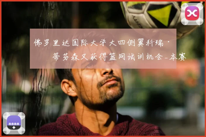 佛罗里达国际大学大四侧翼科瑞·斯蒂芬森又获得篮网试训机会_本赛季_1_CBA