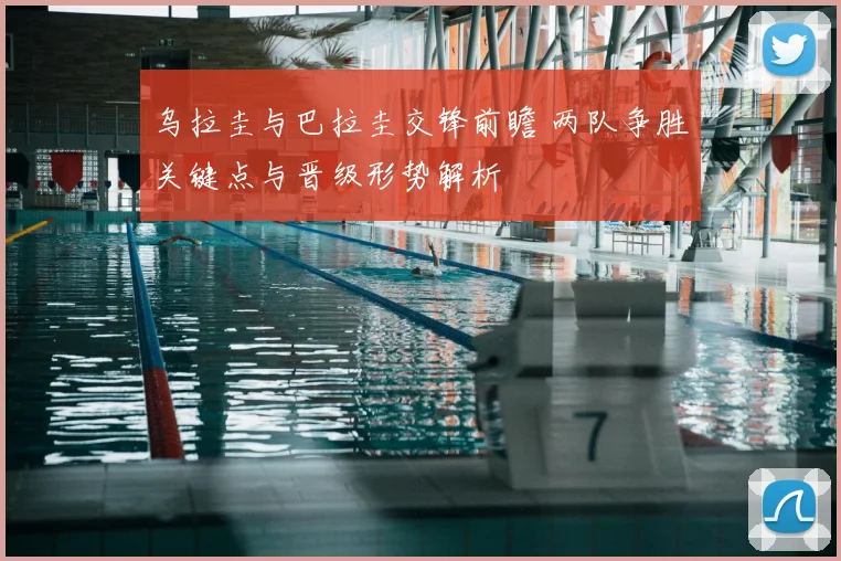 乌拉圭与巴拉圭交锋前瞻 两队争胜关键点与晋级形势解析