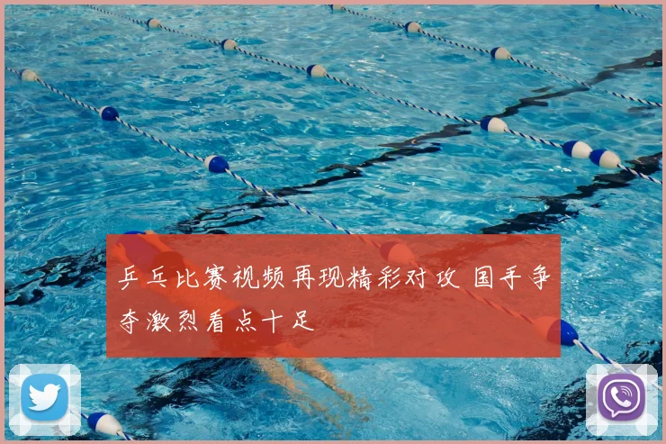 乒乓比赛视频再现精彩对攻 国手争夺激烈看点十足