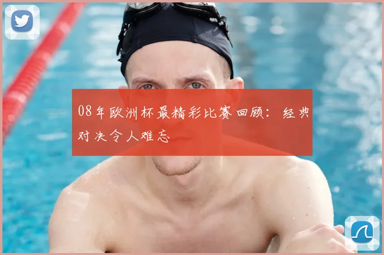 08年欧洲杯最精彩比赛回顾：经典对决令人难忘