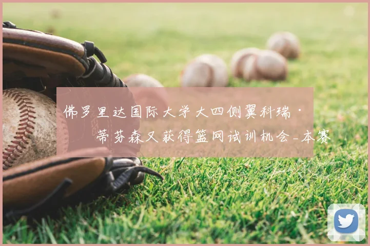 佛罗里达国际大学大四侧翼科瑞·斯蒂芬森又获得篮网试训机会_本赛季_1_CBA