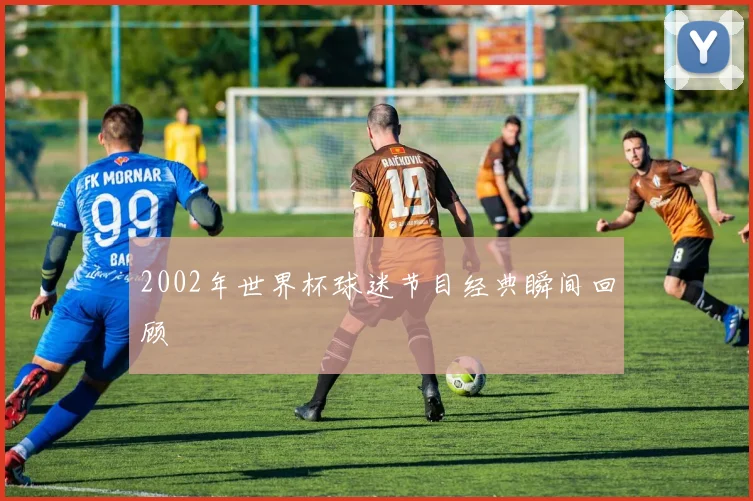 2002年世界杯球迷节目经典瞬间回顾