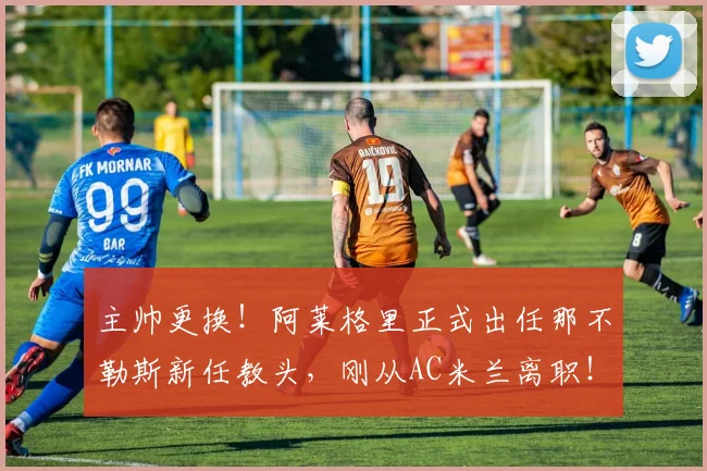 主帅更换!阿莱格里正式出任那不勒斯新任教头,刚从AC米兰离职!_孔蒂_战术_阵容