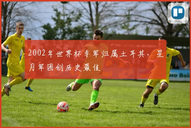 2002年世界杯季军归属土耳其，星月军团创历史最佳