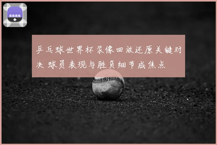 乒乓球世界杯录像回放还原关键对决 球员表现与胜负细节成焦点