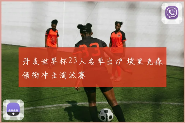 丹麦世界杯23人名单出炉 埃里克森领衔冲击淘汰赛