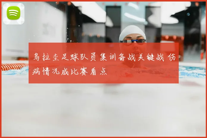 乌拉圭足球队员集训备战关键战 伤病情况成比赛看点