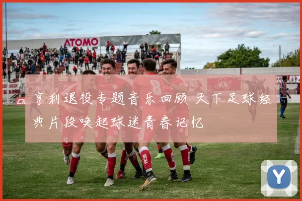 亨利退役专题音乐回顾 天下足球经典片段唤起球迷青春记忆