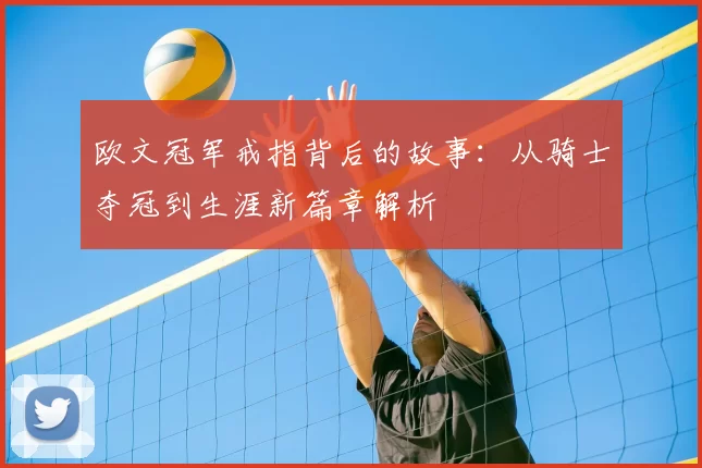 欧文冠军戒指背后的故事:从骑士夺冠到生涯新篇章解析
