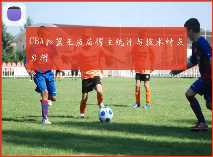 CBA扣篮王历届得主统计与技术特点分析
