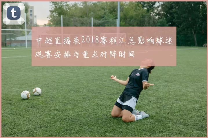 中超直播表2018赛程汇总影响球迷观赛安排与重点对阵时间