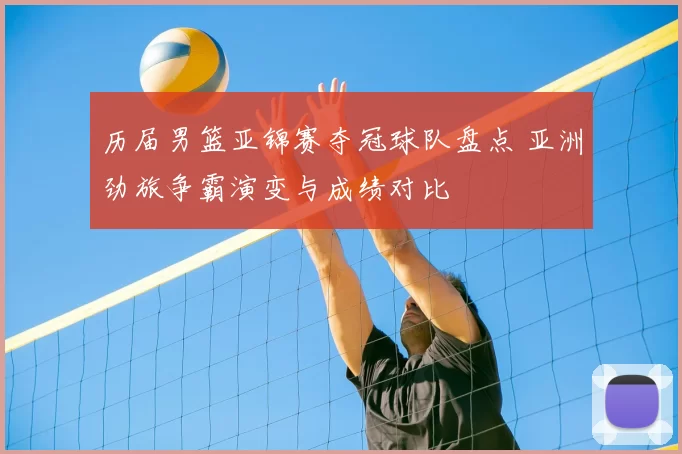 历届男篮亚锦赛夺冠球队盘点 亚洲劲旅争霸演变与成绩对比