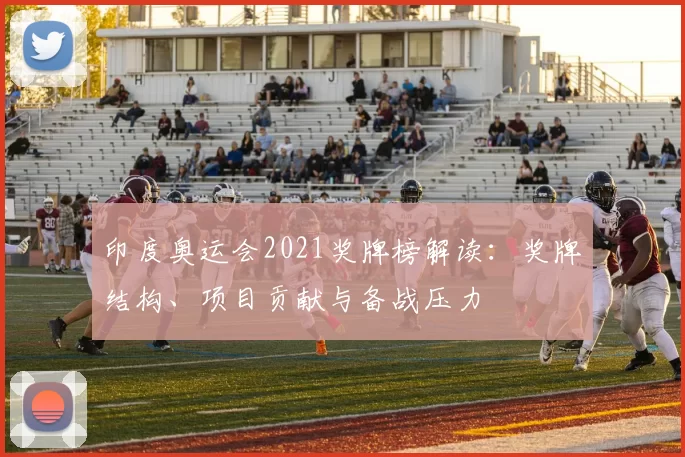 印度奥运会2021奖牌榜解读：奖牌结构、项目贡献与备战压力