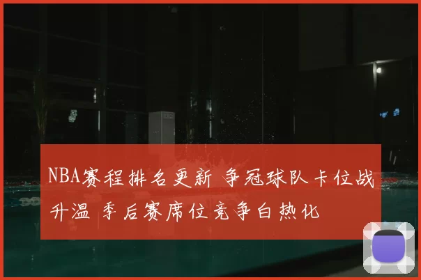 NBA赛程排名更新 争冠球队卡位战升温 季后赛席位竞争白热化