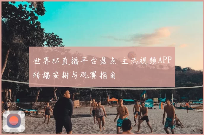 世界杯直播平台盘点 主流视频APP转播安排与观赛指南