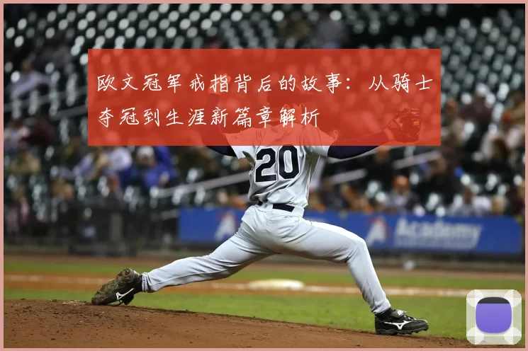 欧文冠军戒指背后的故事：从骑士夺冠到生涯新篇章解析