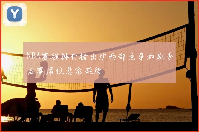 NBA赛程排行榜出炉西部竞争加剧季后赛席位悬念延续