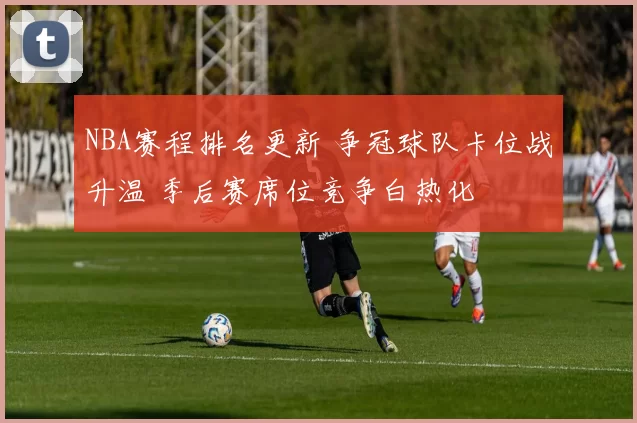 NBA赛程排名更新 争冠球队卡位战升温 季后赛席位竞争白热化