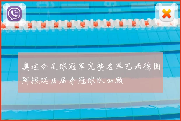 奥运会足球冠军完整名单巴西德国阿根廷历届夺冠球队回顾