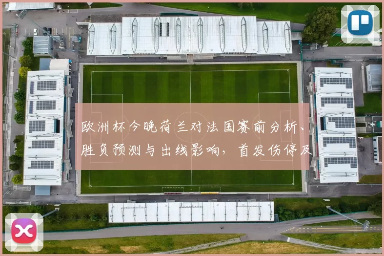 欧洲杯今晚荷兰对法国赛前分析、胜负预测与出线影响，首发伤停及赔率解读
