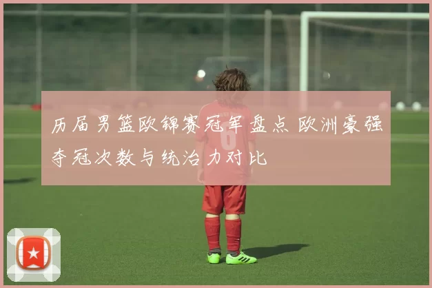 历届男篮欧锦赛冠军盘点 欧洲豪强夺冠次数与统治力对比