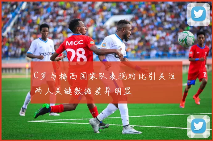 C罗与梅西国家队表现对比引关注 两人关键数据差异明显