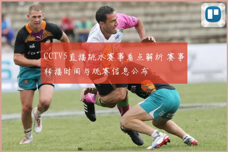 CCTV5直播跳水赛事看点解析 赛事转播时间与观赛信息公布