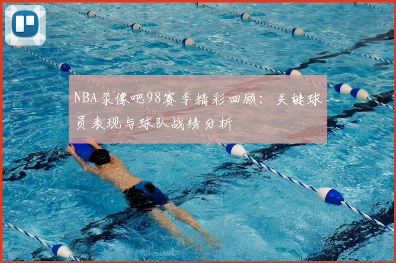 NBA录像吧98赛季精彩回顾：关键球员表现与球队战绩分析