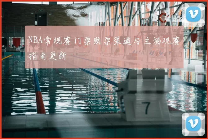 NBA常规赛门票购票渠道与主场观赛指南更新