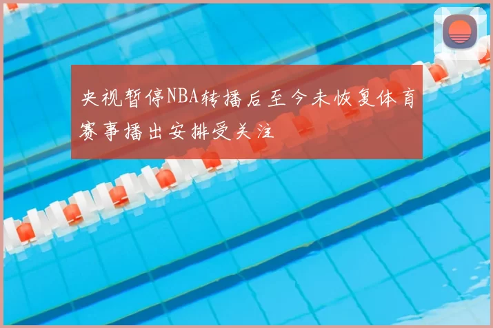 央视暂停NBA转播后至今未恢复体育赛事播出安排受关注