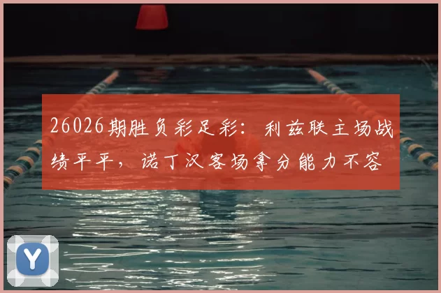 26026期胜负彩足彩：利兹联主场战绩平平，诺丁汉客场拿分能力不容小觑_比赛_诺丁汉森林_防守