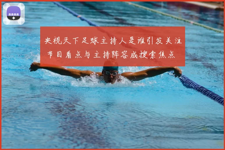 央视天下足球主持人是谁引发关注 节目看点与主持阵容成搜索焦点