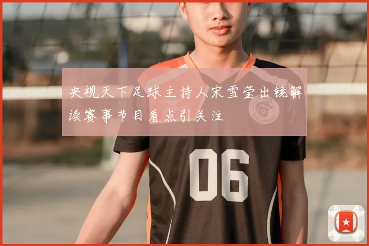 央视天下足球主持人宋雪莹出镜解读赛事节目看点引关注