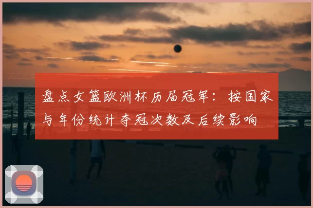 盘点女篮欧洲杯历届冠军：按国家与年份统计夺冠次数及后续影响