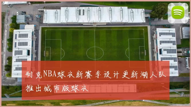 耐克NBA球衣新赛季设计更新湖人队推出城市版球衣