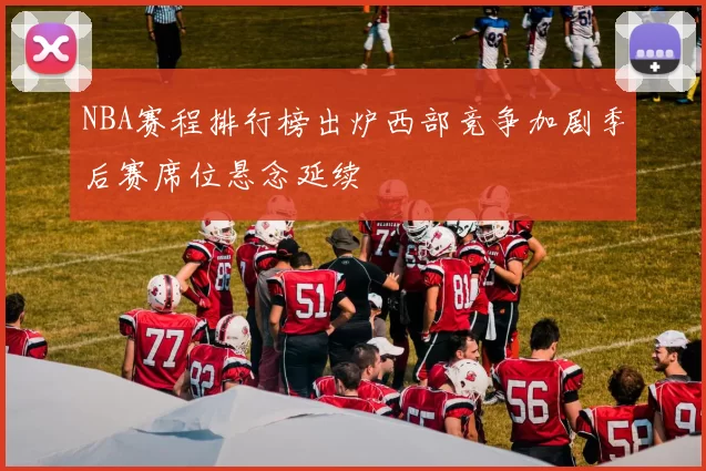 NBA赛程排行榜出炉西部竞争加剧季后赛席位悬念延续