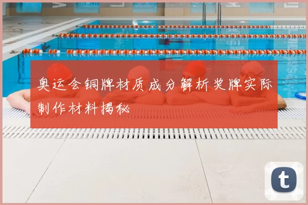 奥运会铜牌材质成分解析奖牌实际制作材料揭秘