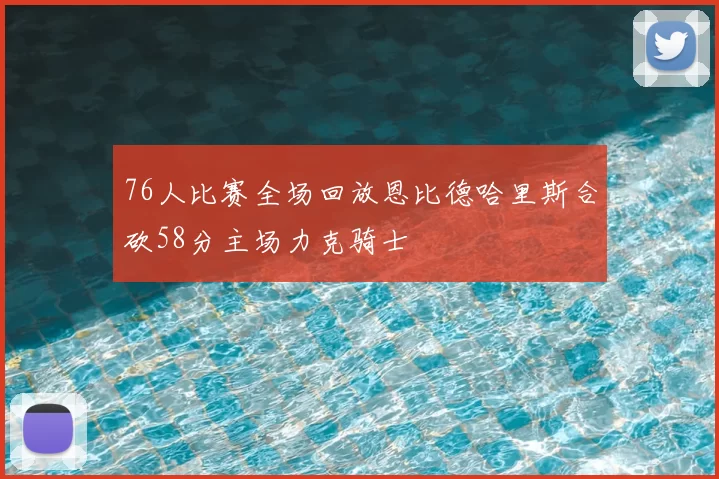 76人比赛全场回放恩比德哈里斯合砍58分主场力克骑士