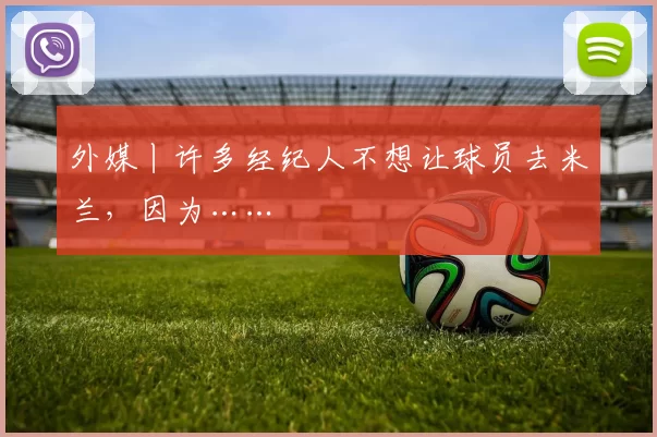 外媒丨许多经纪人不想让球员去米兰，因为……