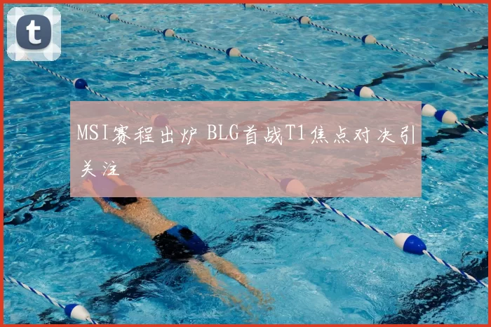MSI赛程出炉 BLG首战T1焦点对决引关注