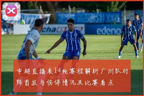 中超直播表14轮赛程解析广州队对阵首发与伤停情况及比赛看点