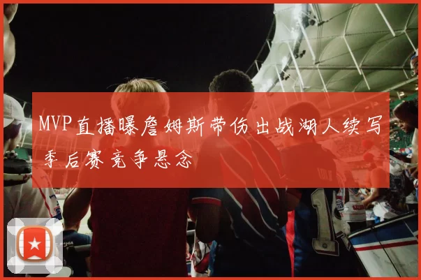 MVP直播曝詹姆斯带伤出战湖人续写季后赛竞争悬念