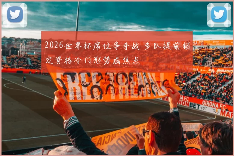 2026世界杯席位争夺战 多队提前锁定资格冷门形势成焦点