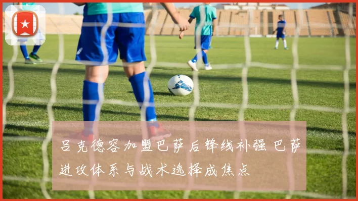 吕克德容加盟巴萨后锋线补强 巴萨进攻体系与战术选择成焦点