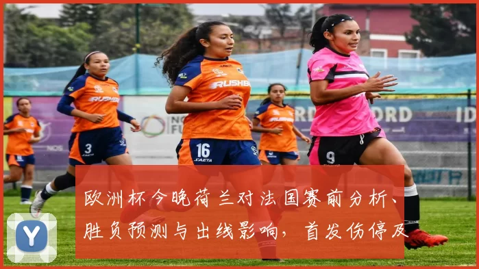 欧洲杯今晚荷兰对法国赛前分析、胜负预测与出线影响,首发伤停及赔率解读