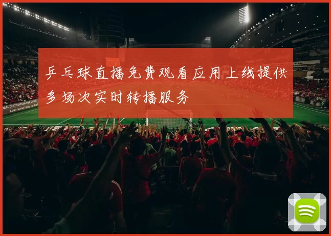 乒乓球直播免费观看应用上线提供多场次实时转播服务