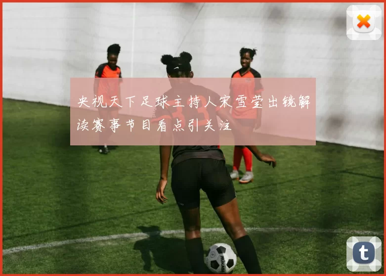 央视天下足球主持人宋雪莹出镜解读赛事节目看点引关注