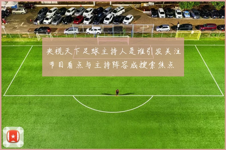 央视天下足球主持人是谁引发关注 节目看点与主持阵容成搜索焦点