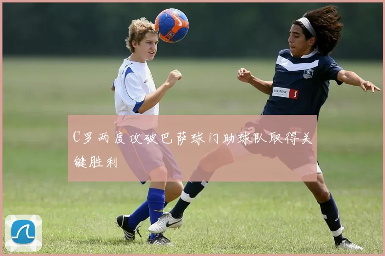 C罗两度攻破巴萨球门助球队取得关键胜利