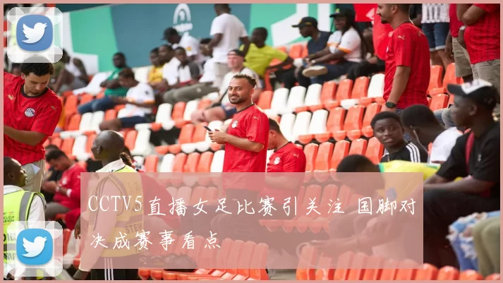CCTV5直播女足比赛引关注 国脚对决成赛事看点